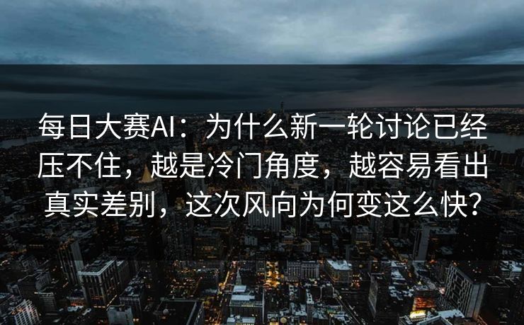 每日大赛AI：为什么新一轮讨论已经压不住，越是冷门角度，越容易看出真实差别，这次风向为何变这么快？
