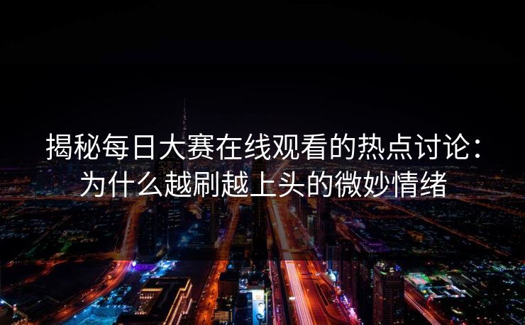 揭秘每日大赛在线观看的热点讨论：为什么越刷越上头的微妙情绪