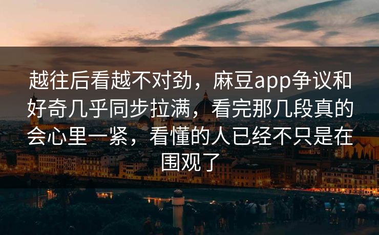 越往后看越不对劲，麻豆app争议和好奇几乎同步拉满，看完那几段真的会心里一紧，看懂的人已经不只是在围观了