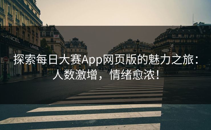 探索每日大赛App网页版的魅力之旅：人数激增，情绪愈浓！