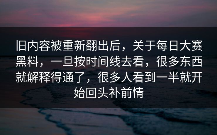 旧内容被重新翻出后，关于每日大赛黑料，一旦按时间线去看，很多东西就解释得通了，很多人看到一半就开始回头补前情