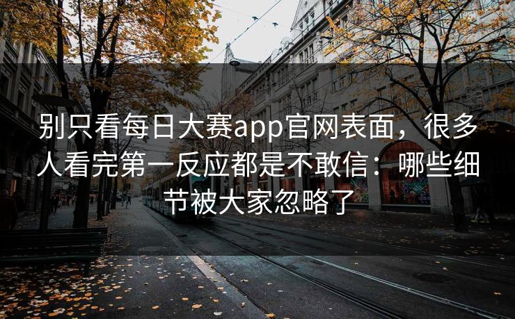 别只看每日大赛app官网表面，很多人看完第一反应都是不敢信：哪些细节被大家忽略了