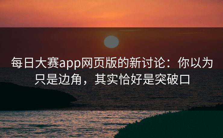 每日大赛app网页版的新讨论：你以为只是边角，其实恰好是突破口