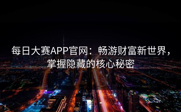 每日大赛APP官网：畅游财富新世界，掌握隐藏的核心秘密
