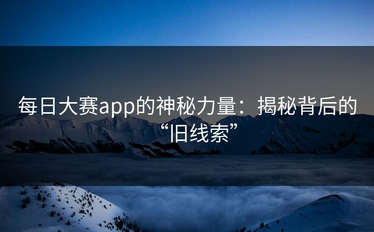 每日大赛app的神秘力量：揭秘背后的“旧线索”