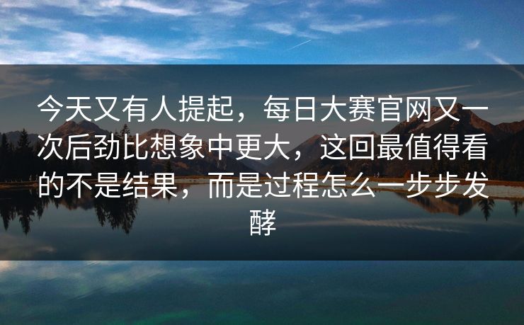 今天又有人提起，每日大赛官网又一次后劲比想象中更大，这回最值得看的不是结果，而是过程怎么一步步发酵
