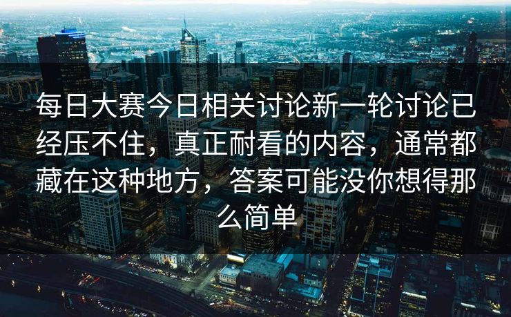 每日大赛今日相关讨论新一轮讨论已经压不住，真正耐看的内容，通常都藏在这种地方，答案可能没你想得那么简单