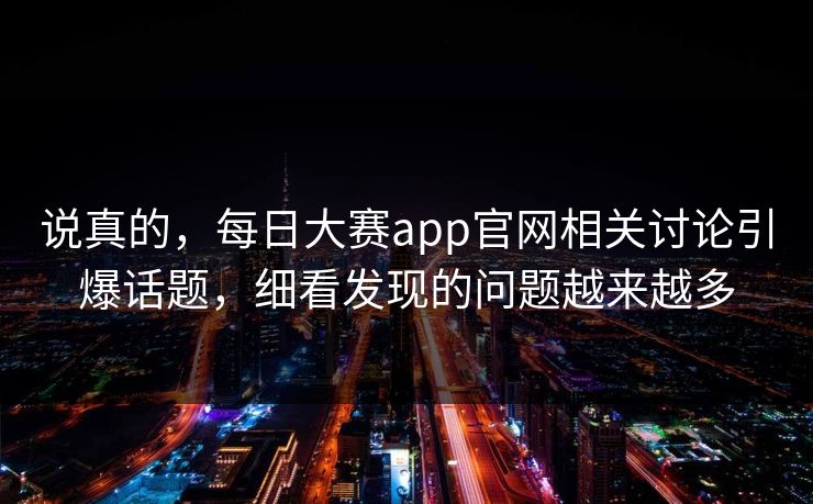 说真的，每日大赛app官网相关讨论引爆话题，细看发现的问题越来越多
