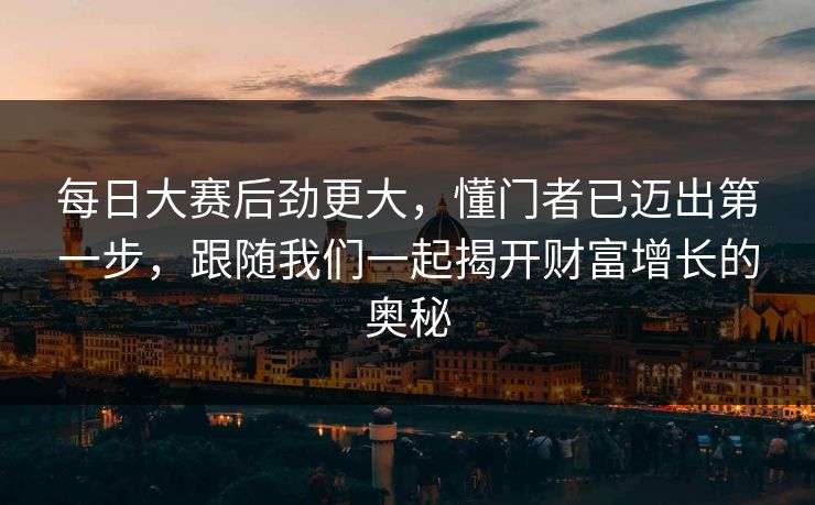 每日大赛后劲更大，懂门者已迈出第一步，跟随我们一起揭开财富增长的奥秘
