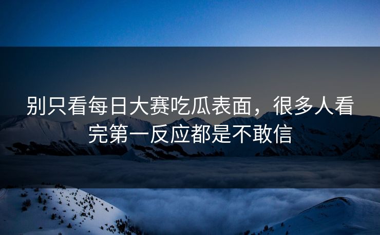 别只看每日大赛吃瓜表面，很多人看完第一反应都是不敢信