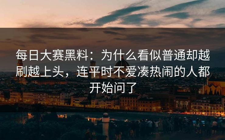 每日大赛黑料：为什么看似普通却越刷越上头，连平时不爱凑热闹的人都开始问了