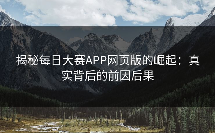 揭秘每日大赛APP网页版的崛起：真实背后的前因后果