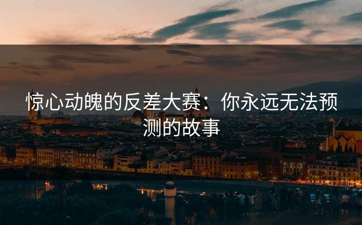 惊心动魄的反差大赛：你永远无法预测的故事