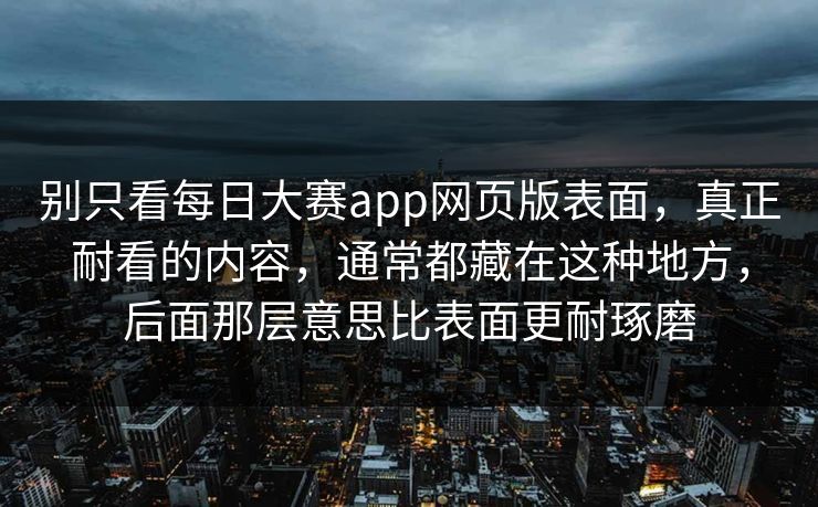 别只看每日大赛app网页版表面，真正耐看的内容，通常都藏在这种地方，后面那层意思比表面更耐琢磨