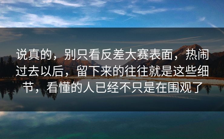 说真的，别只看反差大赛表面，热闹过去以后，留下来的往往就是这些细节，看懂的人已经不只是在围观了