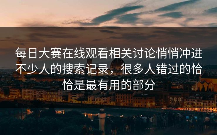 每日大赛在线观看相关讨论悄悄冲进不少人的搜索记录，很多人错过的恰恰是最有用的部分