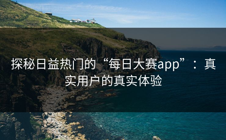 探秘日益热门的“每日大赛app”：真实用户的真实体验