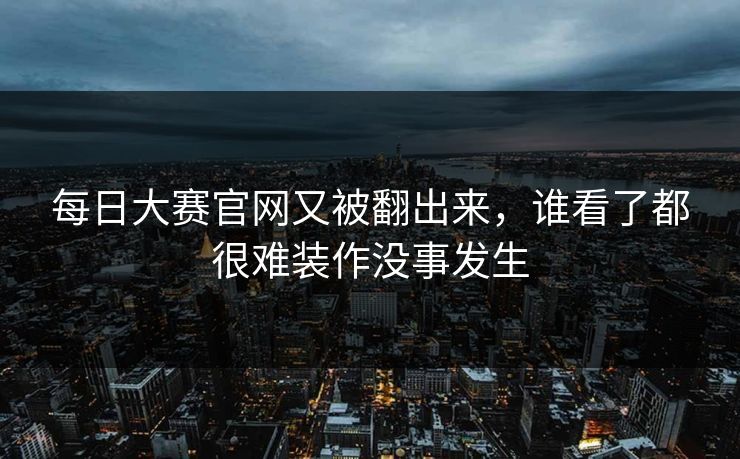 每日大赛官网又被翻出来，谁看了都很难装作没事发生