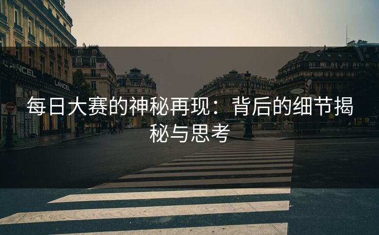 每日大赛的神秘再现：背后的细节揭秘与思考