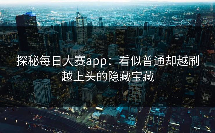 探秘每日大赛app：看似普通却越刷越上头的隐藏宝藏