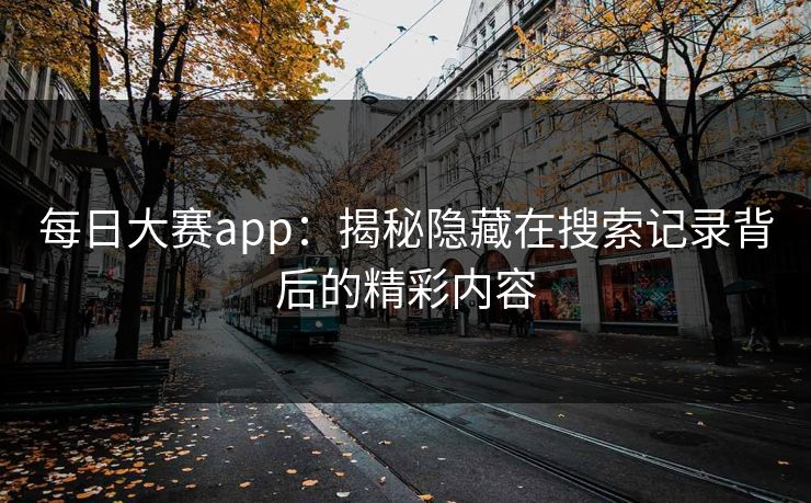 每日大赛app：揭秘隐藏在搜索记录背后的精彩内容
