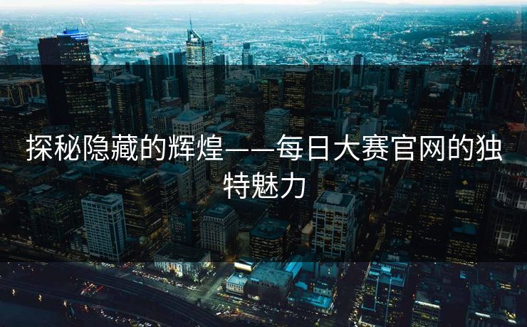探秘隐藏的辉煌——每日大赛官网的独特魅力