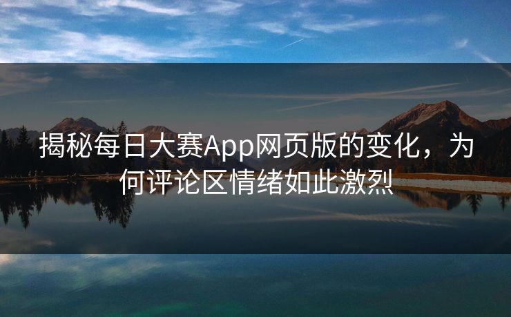 揭秘每日大赛App网页版的变化，为何评论区情绪如此激烈