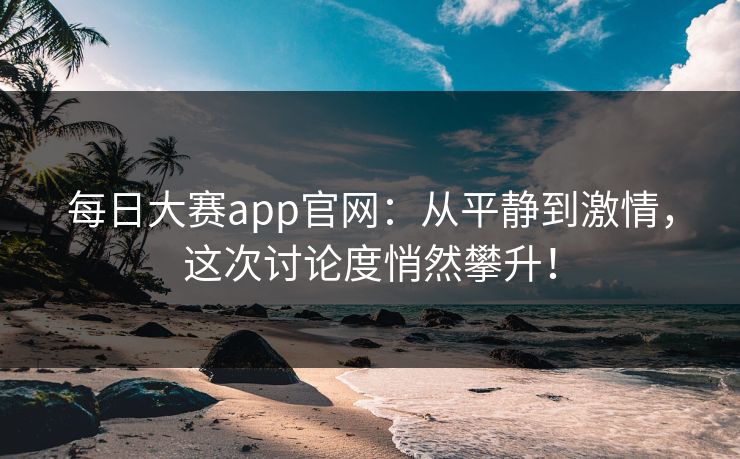 每日大赛app官网：从平静到激情，这次讨论度悄然攀升！