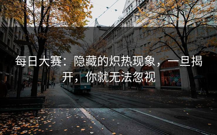 每日大赛：隐藏的炽热现象，一旦揭开，你就无法忽视