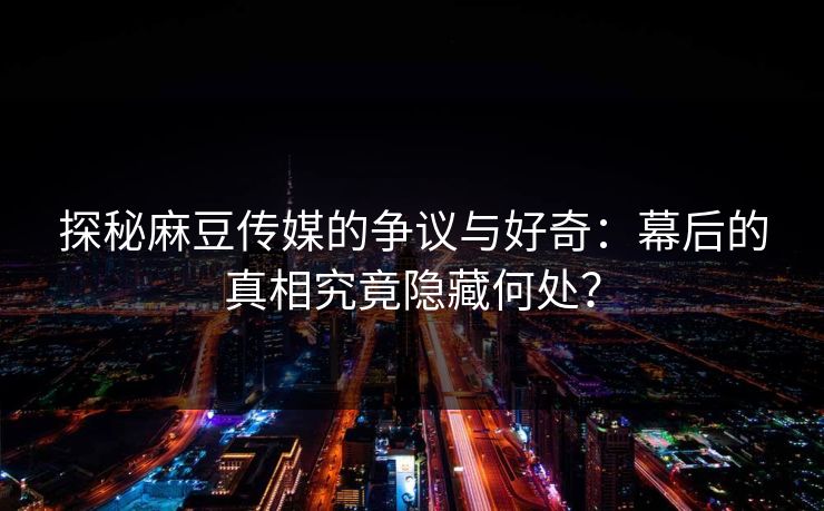 探秘麻豆传媒的争议与好奇：幕后的真相究竟隐藏何处？