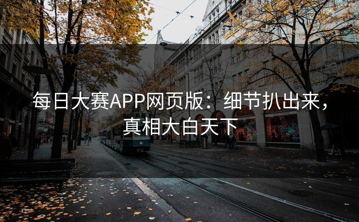 每日大赛APP网页版：细节扒出来，真相大白天下