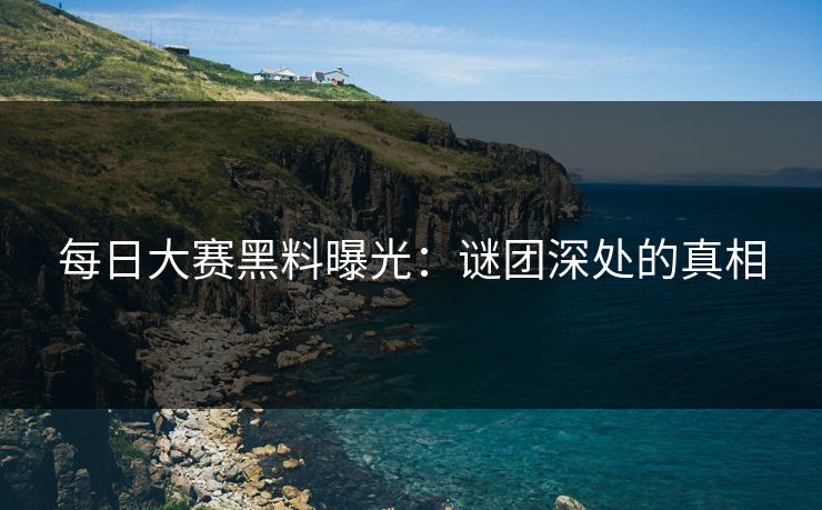 每日大赛黑料曝光：谜团深处的真相