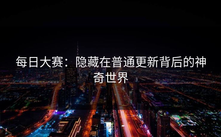每日大赛：隐藏在普通更新背后的神奇世界
