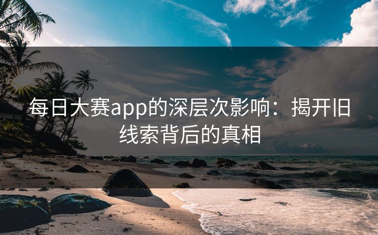 每日大赛app的深层次影响：揭开旧线索背后的真相