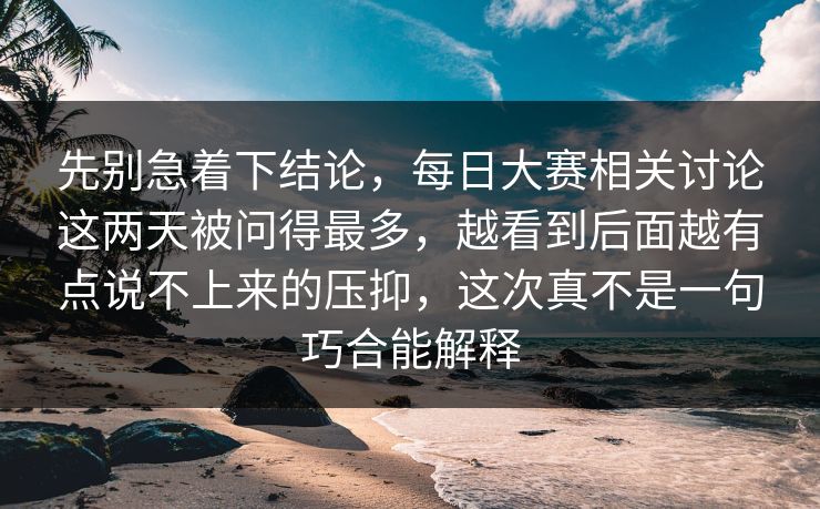 先别急着下结论，每日大赛相关讨论这两天被问得最多，越看到后面越有点说不上来的压抑，这次真不是一句巧合能解释