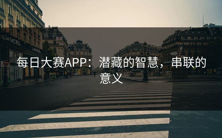 每日大赛APP：潜藏的智慧，串联的意义