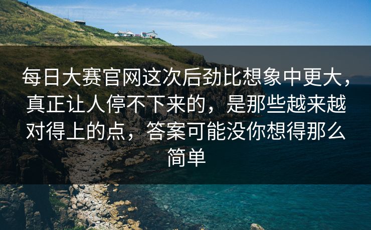 每日大赛官网这次后劲比想象中更大，真正让人停不下来的，是那些越来越对得上的点，答案可能没你想得那么简单