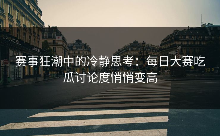 赛事狂潮中的冷静思考：每日大赛吃瓜讨论度悄悄变高
